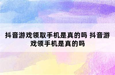 抖音游戏领取手机是真的吗 抖音游戏领手机是真的吗